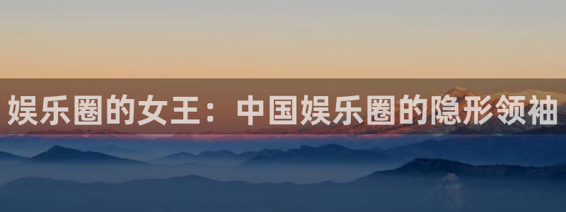 开丰娱乐地址：娱乐圈的女王：中国娱乐圈的隐形领袖