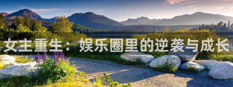 开丰娱乐地址：女主重生：娱乐圈里的逆袭与成长