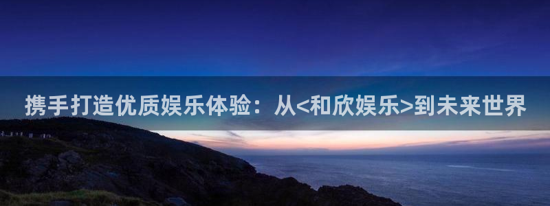 开丰娱乐168：携手打造优质娱乐体验：从<和欣娱乐>到未来世界